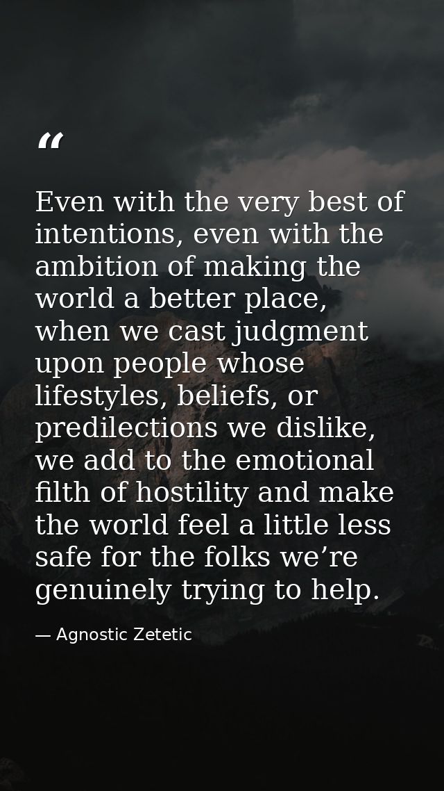 Even with the very best of intentions, even with the ambition of making the world a better place, when we cast judgment  — Agnostic Zetetic