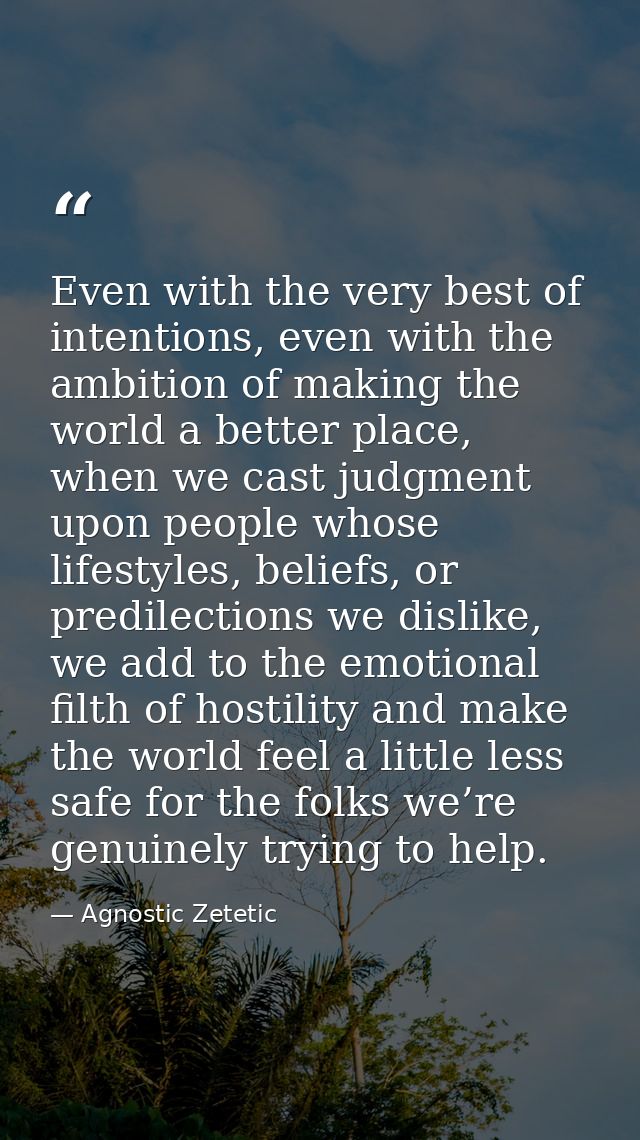 Even with the very best of intentions, even with the ambition of making the world a better place, when we cast judgment  — Agnostic Zetetic