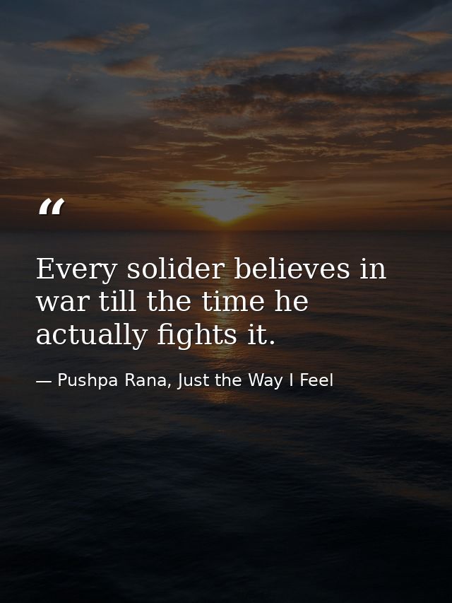 Every solider believes in war till the time he actually fights it. — Pushpa Rana, Just the Way I Feel