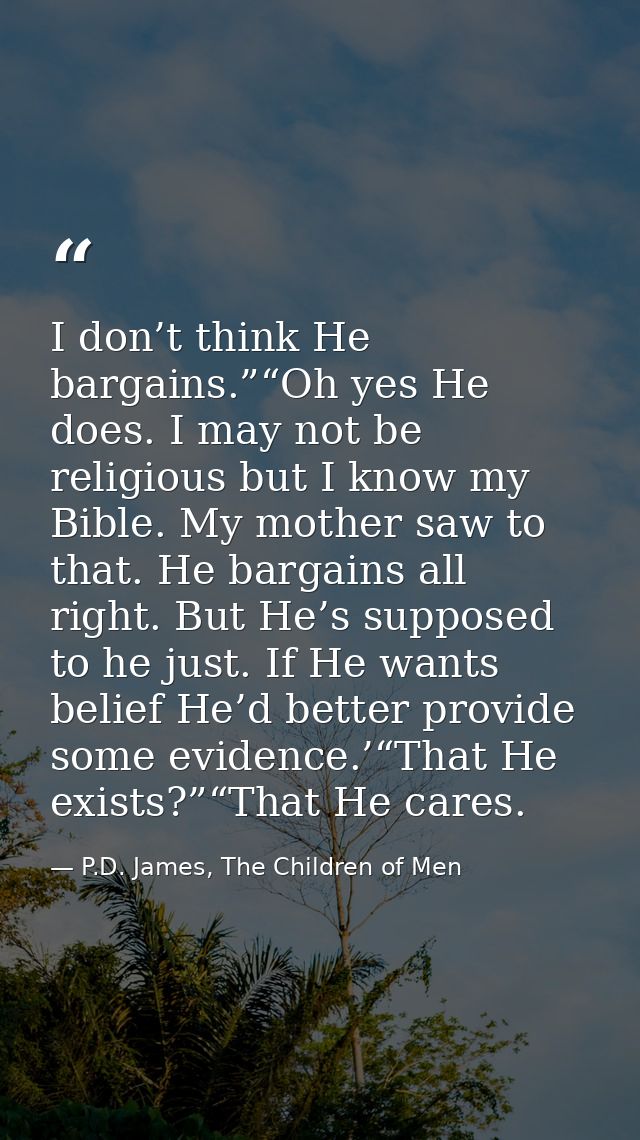 I don’t think He bargains.”“Oh yes He does. I may not be religious but I know my Bible. My mother saw to that. He bargai — P.D. James, The Children of Men