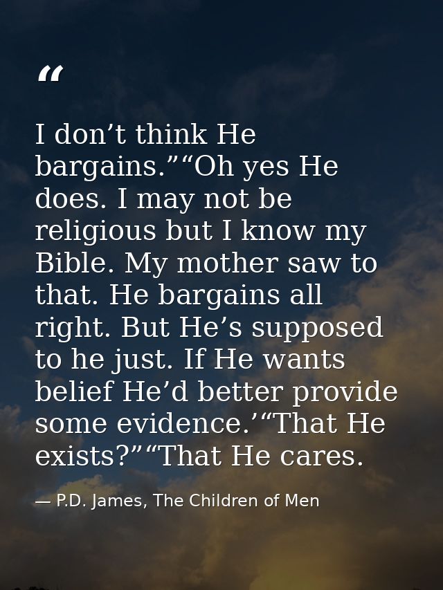 I don’t think He bargains.”“Oh yes He does. I may not be religious but I know my Bible. My mother saw to that. He bargai — P.D. James, The Children of Men
