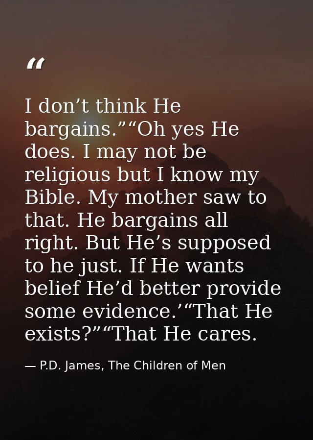 I don’t think He bargains.”“Oh yes He does. I may not be religious but I know my Bible. My mother saw to that. He bargai — P.D. James, The Children of Men