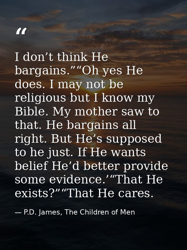 I don’t think He bargains.”“Oh yes He does. I may not be religious but I know my Bible. My mother saw to that. He bargai — P.D. James, The Children of Men