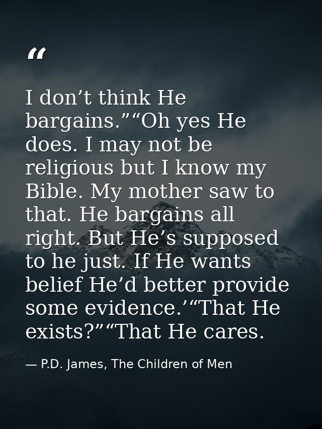 I don’t think He bargains.”“Oh yes He does. I may not be religious but I know my Bible. My mother saw to that. He bargai — P.D. James, The Children of Men