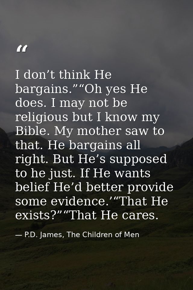 I don’t think He bargains.”“Oh yes He does. I may not be religious but I know my Bible. My mother saw to that. He bargai — P.D. James, The Children of Men