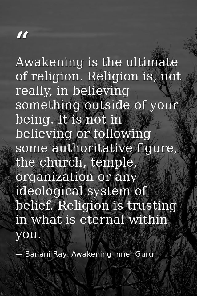 Awakening is the ultimate of religion. Religion is, not really, in believing something outside of your being. It is not  — Banani Ray, Awakening Inner Guru