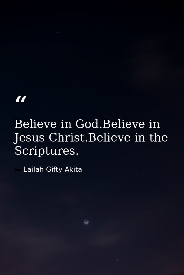Believe in God.Believe in Jesus Christ.Believe in the Scriptures. — Lailah Gifty Akita