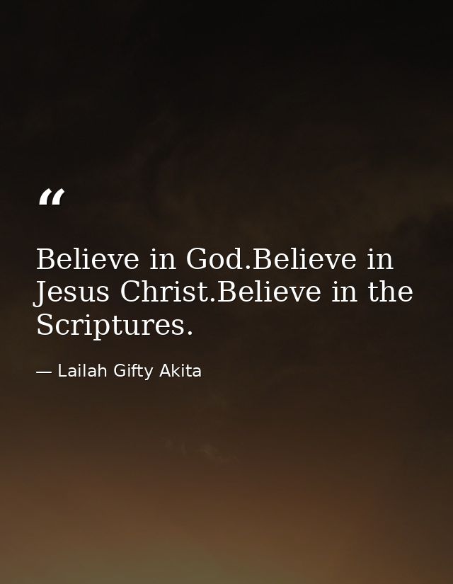 Believe in God.Believe in Jesus Christ.Believe in the Scriptures. — Lailah Gifty Akita