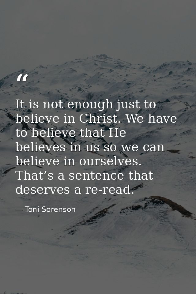 It is not enough just to believe in Christ. We have to believe that He believes in us so we can believe in ourselves. Th — Toni Sorenson