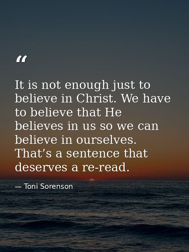 It is not enough just to believe in Christ. We have to believe that He believes in us so we can believe in ourselves. Th — Toni Sorenson