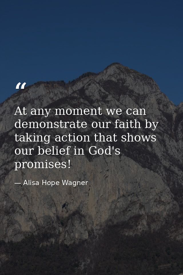 At any moment we can demonstrate our faith by taking action that shows our belief in God's promises! — Alisa Hope Wagner