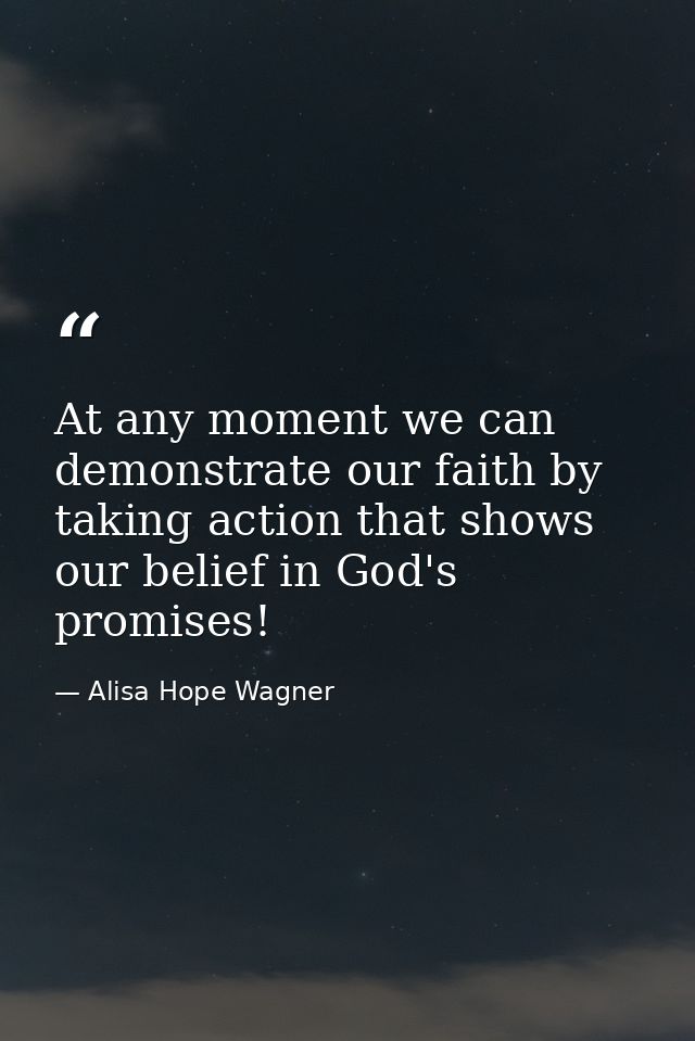 At any moment we can demonstrate our faith by taking action that shows our belief in God's promises! — Alisa Hope Wagner