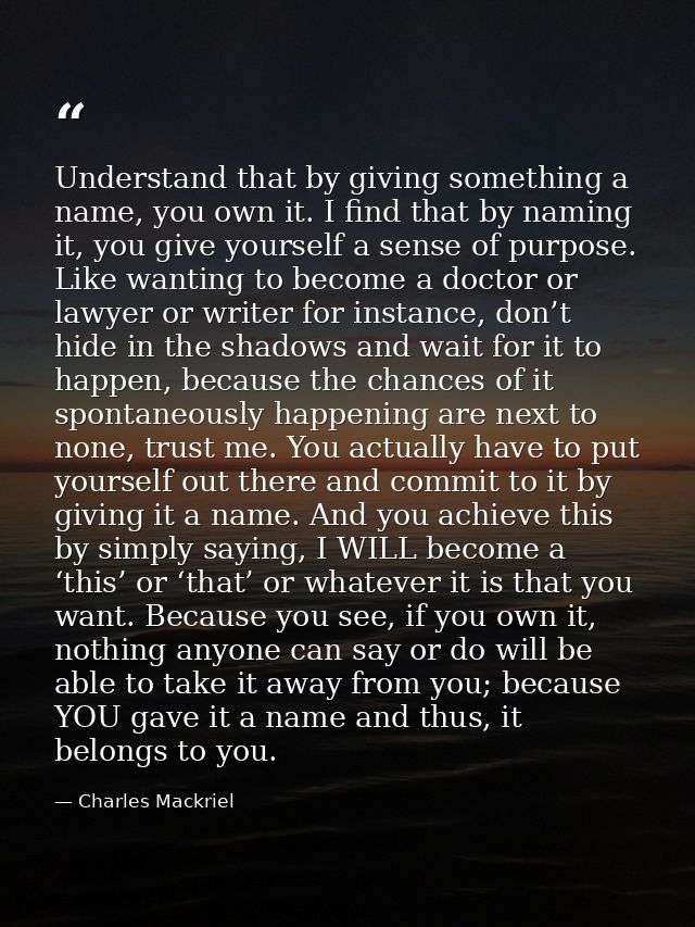 Understand that by giving something a name, you own it. I find that by naming it, you give yourself a sense of purpose.  — Charles Mackriel