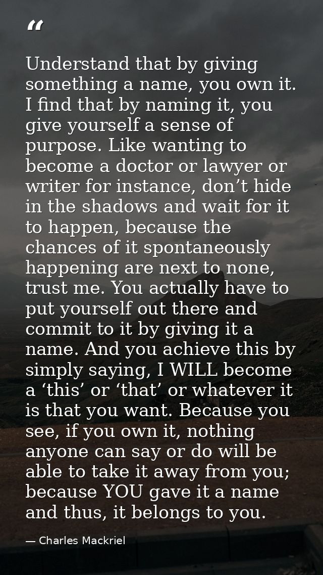Understand that by giving something a name, you own it. I find that by naming it, you give yourself a sense of purpose.  — Charles Mackriel