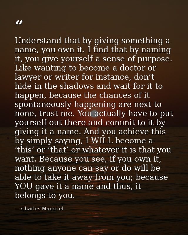 Understand that by giving something a name, you own it. I find that by naming it, you give yourself a sense of purpose.  — Charles Mackriel