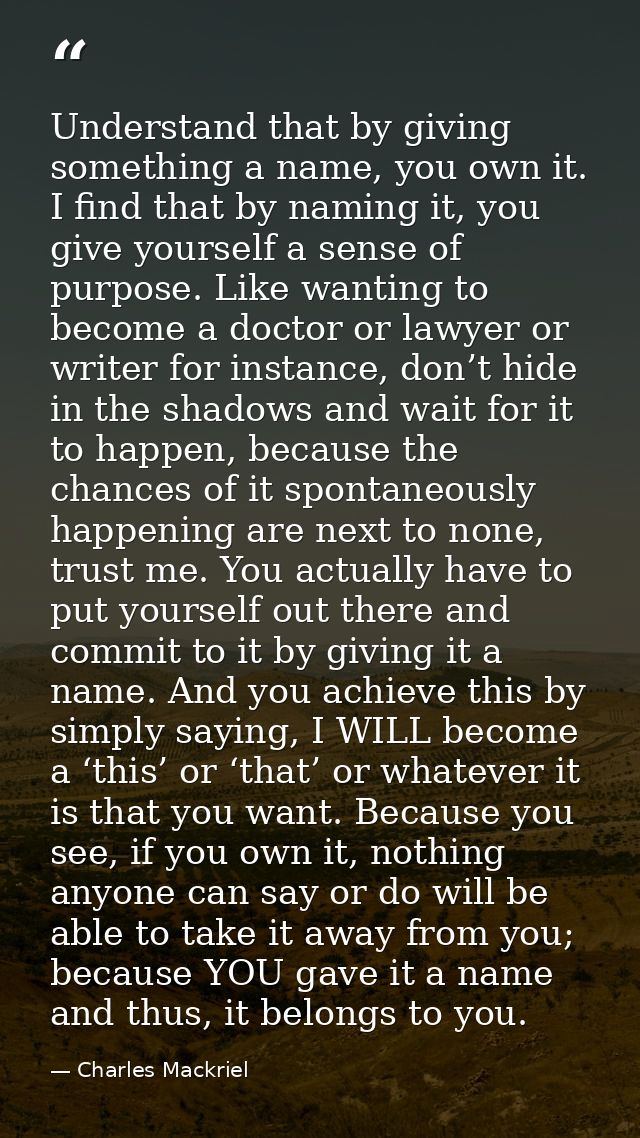 Understand that by giving something a name, you own it. I find that by naming it, you give yourself a sense of purpose.  — Charles Mackriel