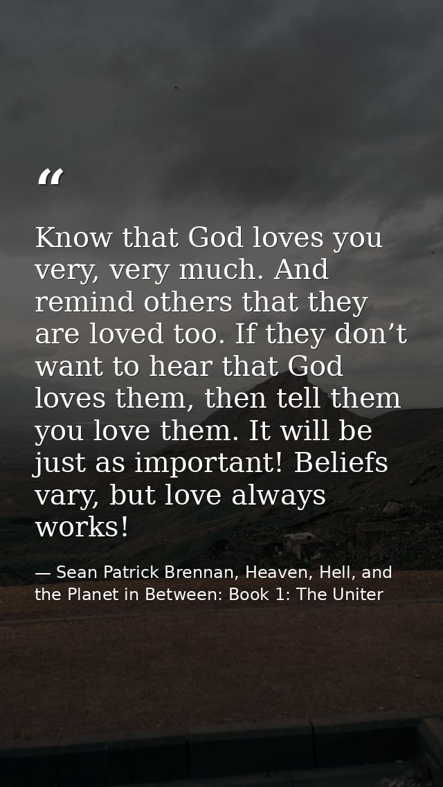 Know that God loves you very, very much. And remind others that they are loved too. If they don’t want to hear that God  — Sean Patrick Brennan, Heaven, Hell, and the Planet in Between: Book 1: The Uniter