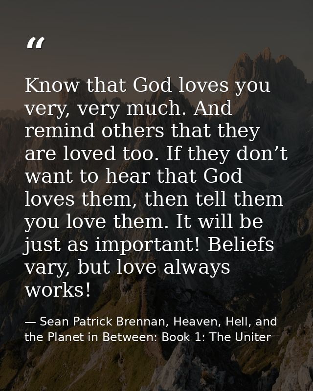 Know that God loves you very, very much. And remind others that they are loved too. If they don’t want to hear that God  — Sean Patrick Brennan, Heaven, Hell, and the Planet in Between: Book 1: The Uniter
