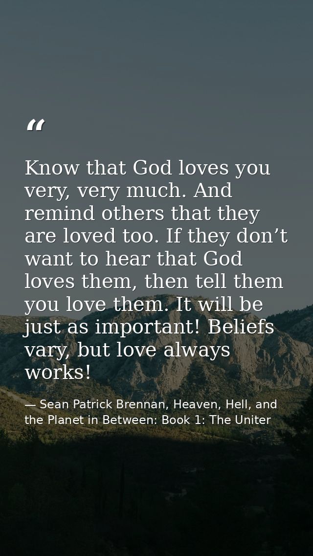 Know that God loves you very, very much. And remind others that they are loved too. If they don’t want to hear that God  — Sean Patrick Brennan, Heaven, Hell, and the Planet in Between: Book 1: The Uniter
