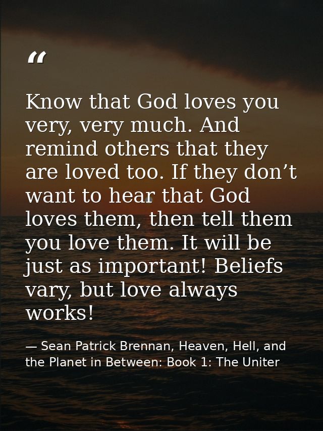 Know that God loves you very, very much. And remind others that they are loved too. If they don’t want to hear that God  — Sean Patrick Brennan, Heaven, Hell, and the Planet in Between: Book 1: The Uniter