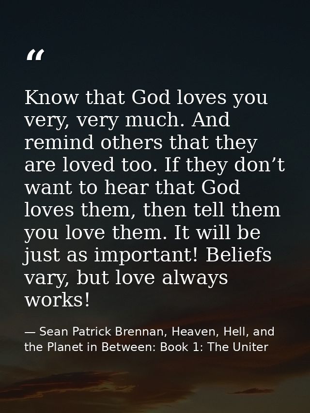 Know that God loves you very, very much. And remind others that they are loved too. If they don’t want to hear that God  — Sean Patrick Brennan, Heaven, Hell, and the Planet in Between: Book 1: The Uniter