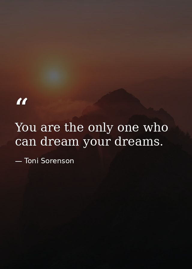 You are the only one who can dream your dreams. — Toni Sorenson