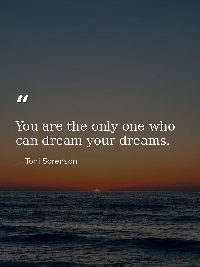 You are the only one who can dream your dreams. — Toni Sorenson