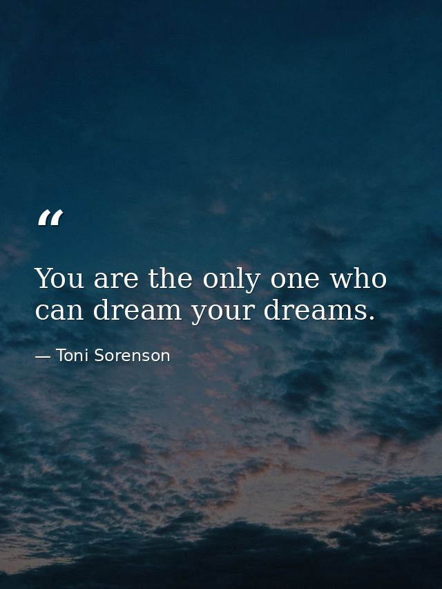 You are the only one who can dream your dreams. — Toni Sorenson