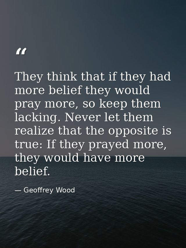 They think that if they had more belief they would pray more, so keep them lacking. Never let them realize that the oppo — Geoffrey Wood