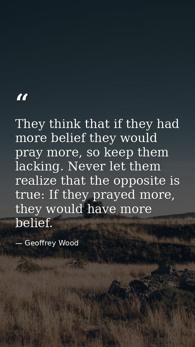 They think that if they had more belief they would pray more, so keep them lacking. Never let them realize that the oppo — Geoffrey Wood