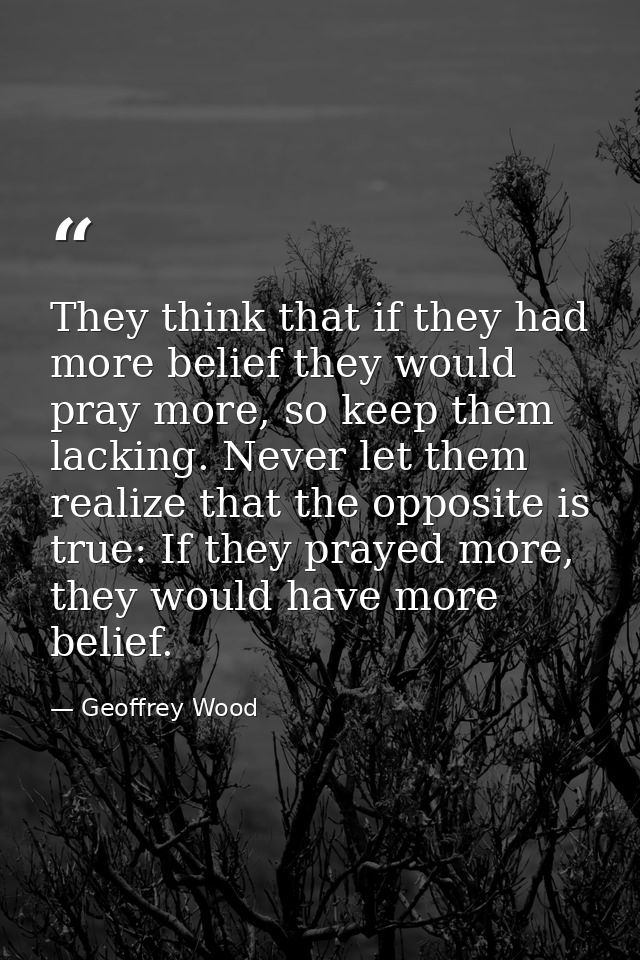 They think that if they had more belief they would pray more, so keep them lacking. Never let them realize that the oppo — Geoffrey Wood