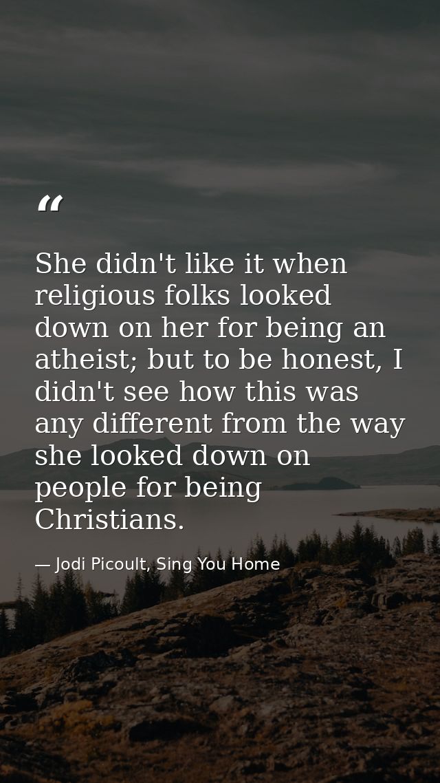 She didn't like it when religious folks looked down on her for being an atheist; but to be honest, I didn't see how this — Jodi Picoult, Sing You Home
