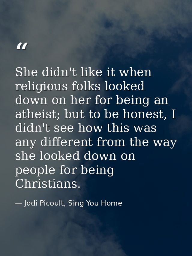 She didn't like it when religious folks looked down on her for being an atheist; but to be honest, I didn't see how this — Jodi Picoult, Sing You Home