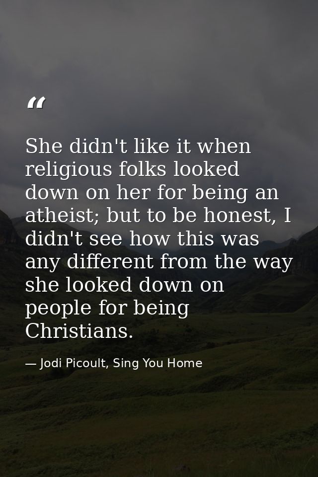 She didn't like it when religious folks looked down on her for being an atheist; but to be honest, I didn't see how this — Jodi Picoult, Sing You Home