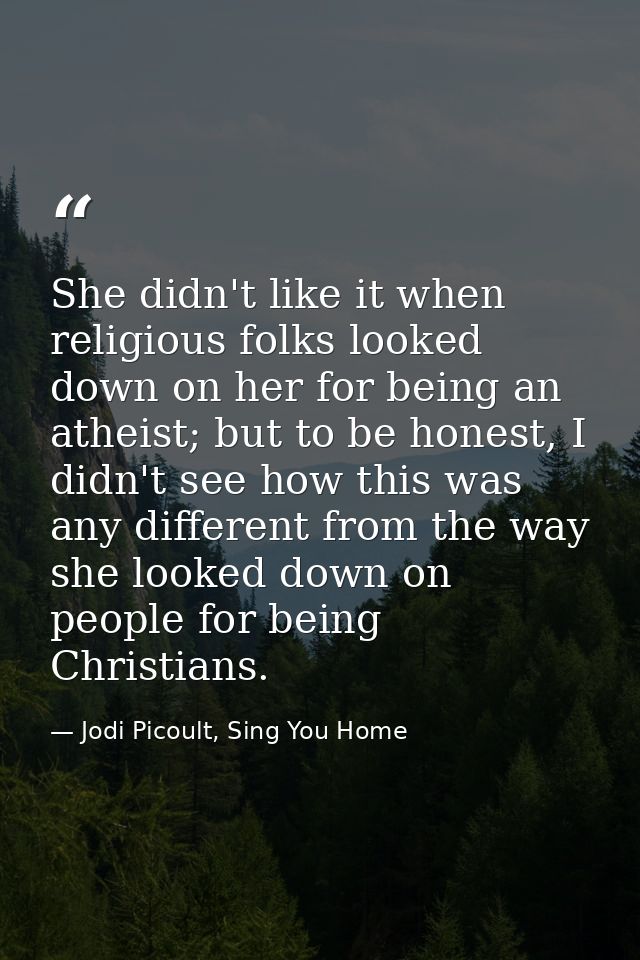 She didn't like it when religious folks looked down on her for being an atheist; but to be honest, I didn't see how this — Jodi Picoult, Sing You Home