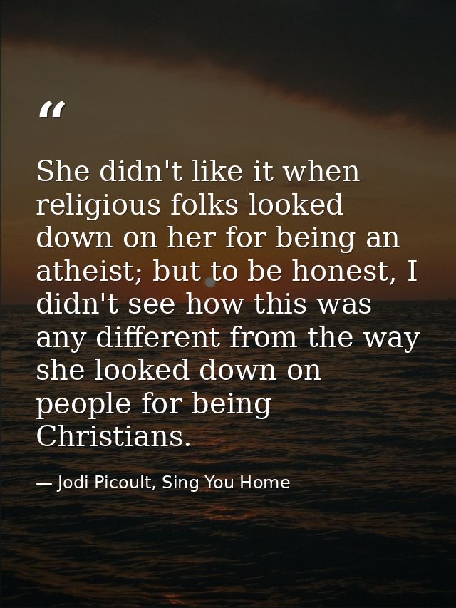She didn't like it when religious folks looked down on her for being an atheist; but to be honest, I didn't see how this — Jodi Picoult, Sing You Home