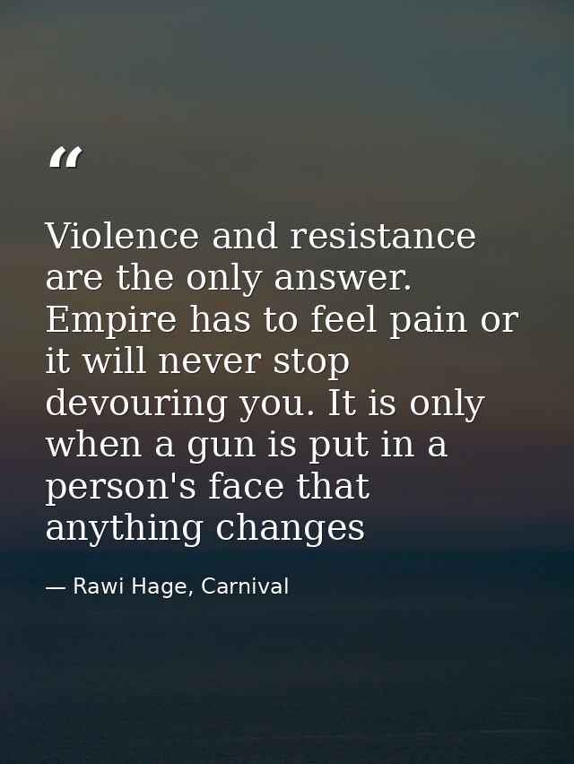 Violence and resistance are the only answer. Empire has to feel pain or it will never stop devouring you. It is only whe — Rawi Hage, Carnival