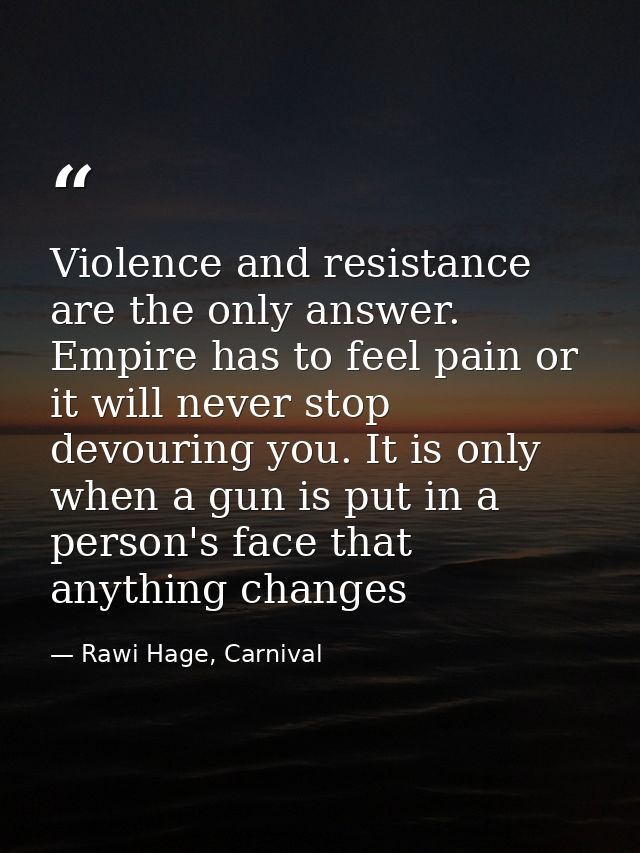 Violence and resistance are the only answer. Empire has to feel pain or it will never stop devouring you. It is only whe — Rawi Hage, Carnival