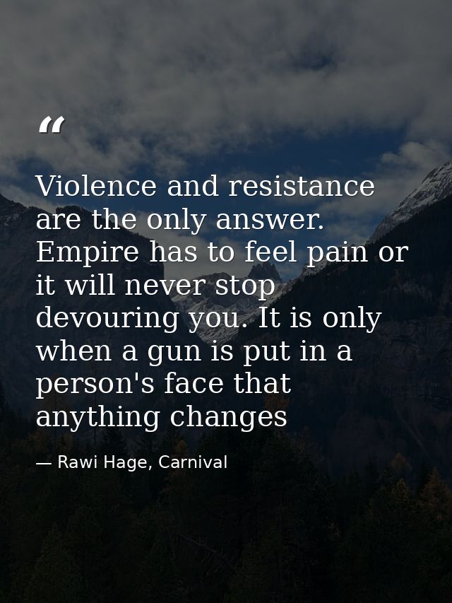Violence and resistance are the only answer. Empire has to feel pain or it will never stop devouring you. It is only whe — Rawi Hage, Carnival