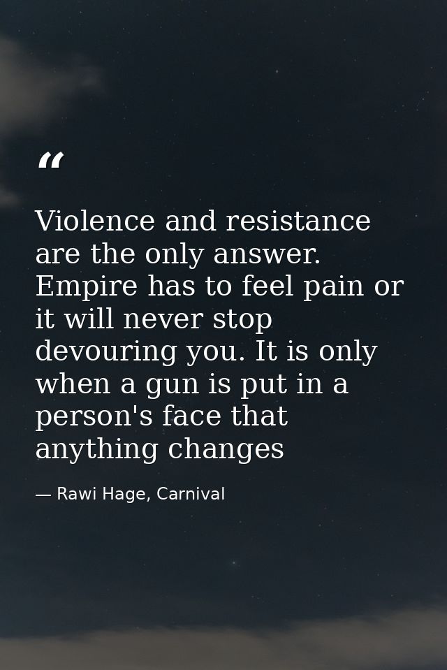 Violence and resistance are the only answer. Empire has to feel pain or it will never stop devouring you. It is only whe — Rawi Hage, Carnival