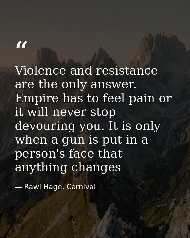 Violence and resistance are the only answer. Empire has to feel pain or it will never stop devouring you. It is only whe — Rawi Hage, Carnival