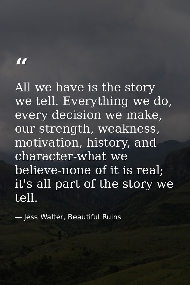All we have is the story we tell. Everything we do, every decision we make, our strength, weakness, motivation, history, — Jess Walter, Beautiful Ruins