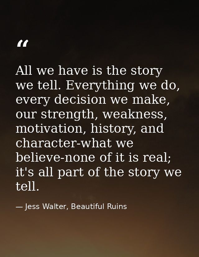 All we have is the story we tell. Everything we do, every decision we make, our strength, weakness, motivation, history, — Jess Walter, Beautiful Ruins