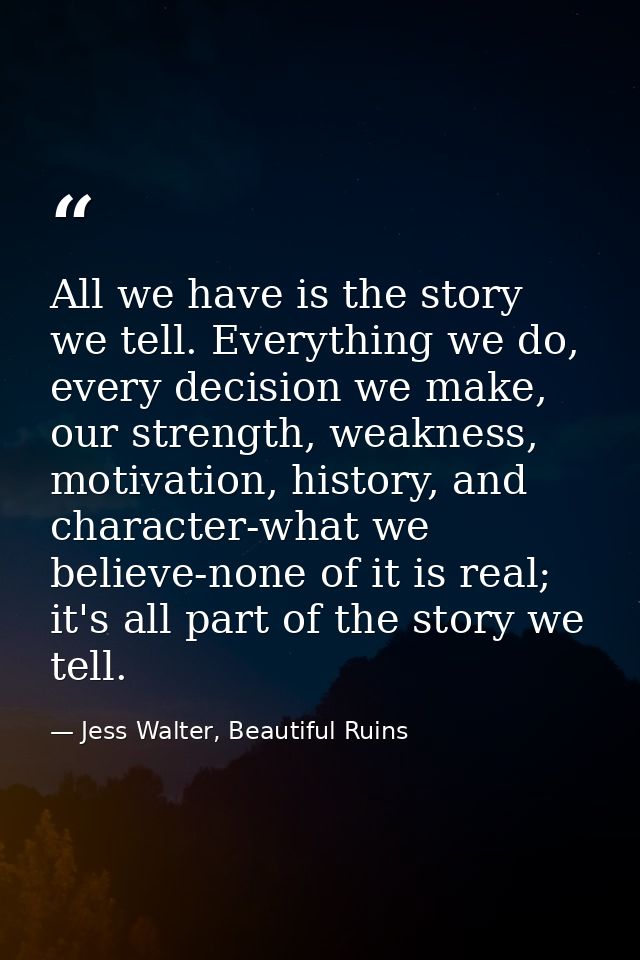 All we have is the story we tell. Everything we do, every decision we make, our strength, weakness, motivation, history, — Jess Walter, Beautiful Ruins