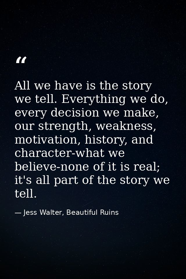 All we have is the story we tell. Everything we do, every decision we make, our strength, weakness, motivation, history, — Jess Walter, Beautiful Ruins