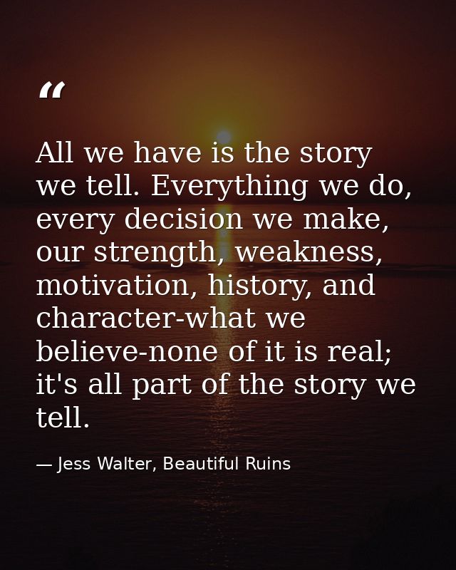 All we have is the story we tell. Everything we do, every decision we make, our strength, weakness, motivation, history, — Jess Walter, Beautiful Ruins