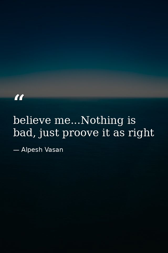 believe me...Nothing is bad, just proove it as right — Alpesh Vasan