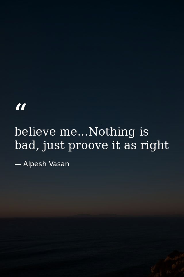 believe me...Nothing is bad, just proove it as right — Alpesh Vasan