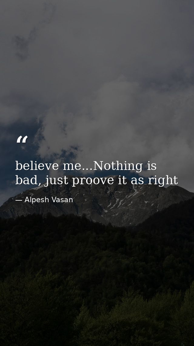 believe me...Nothing is bad, just proove it as right — Alpesh Vasan