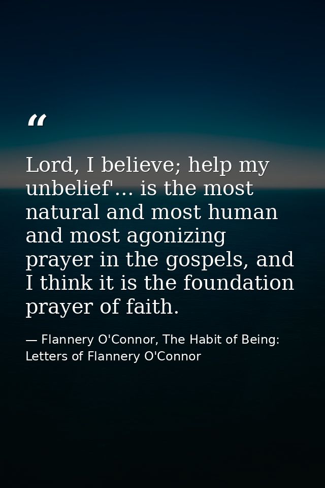 Lord, I believe; help my unbelief'... is the most natural and most human and most agonizing prayer in the gospels, and I — Flannery O'Connor, The Habit of Being: Letters of Flannery O'Connor